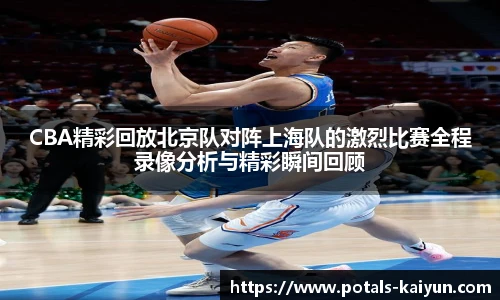 CBA精彩回放北京队对阵上海队的激烈比赛全程录像分析与精彩瞬间回顾