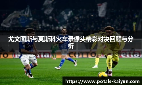尤文图斯与莫斯科火车录像头精彩对决回顾与分析