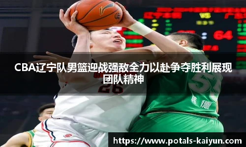 CBA辽宁队男篮迎战强敌全力以赴争夺胜利展现团队精神