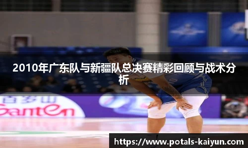 2010年广东队与新疆队总决赛精彩回顾与战术分析