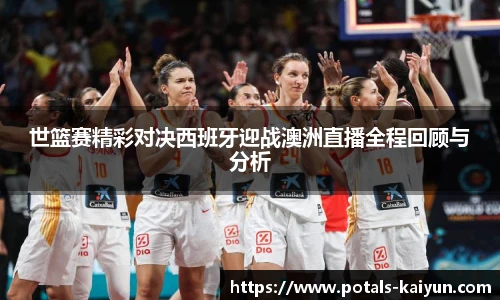 世篮赛精彩对决西班牙迎战澳洲直播全程回顾与分析
