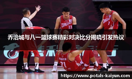 乔治城与八一篮球赛精彩对决比分揭晓引发热议