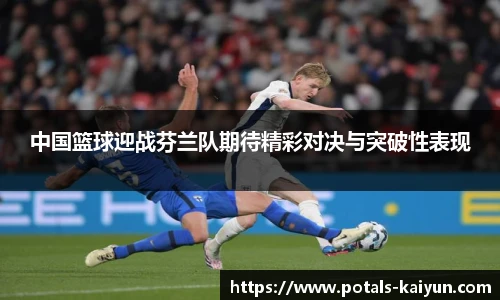 中国篮球迎战芬兰队期待精彩对决与突破性表现