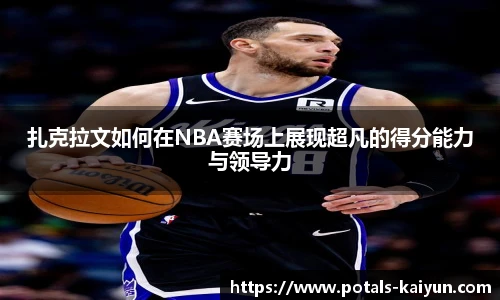 扎克拉文如何在NBA赛场上展现超凡的得分能力与领导力