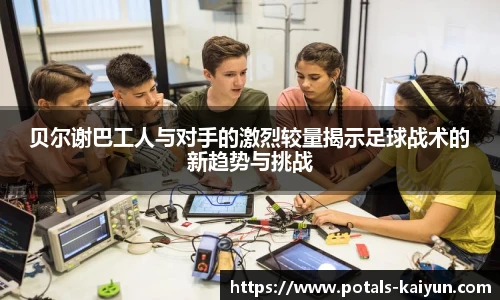 贝尔谢巴工人与对手的激烈较量揭示足球战术的新趋势与挑战